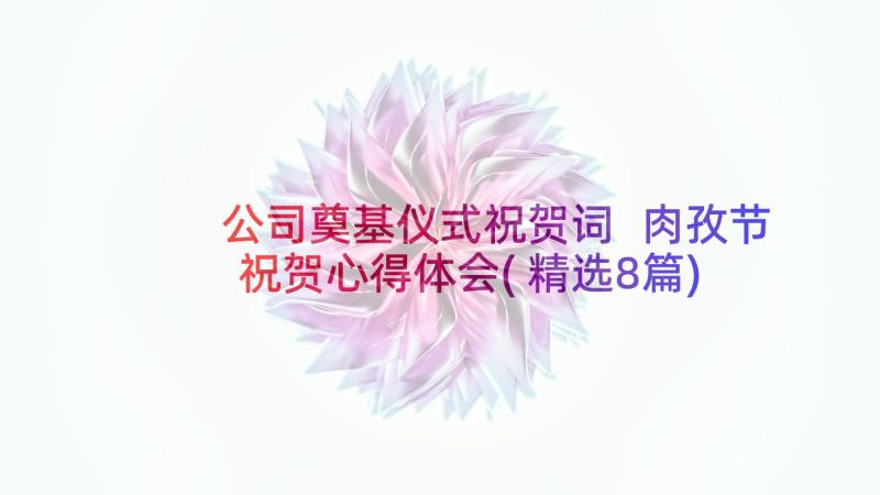 公司奠基仪式祝贺词 肉孜节祝贺心得体会(精选8篇)