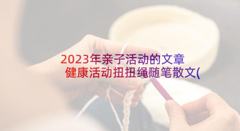 2023年亲子活动的文章 健康活动扭扭绳随笔散文(大全5篇)