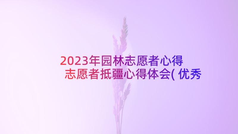 2023年园林志愿者心得 志愿者抵疆心得体会(优秀7篇)