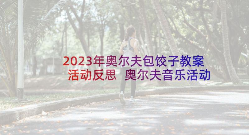 2023年奥尔夫包饺子教案活动反思 奥尔夫音乐活动教案(优质9篇)