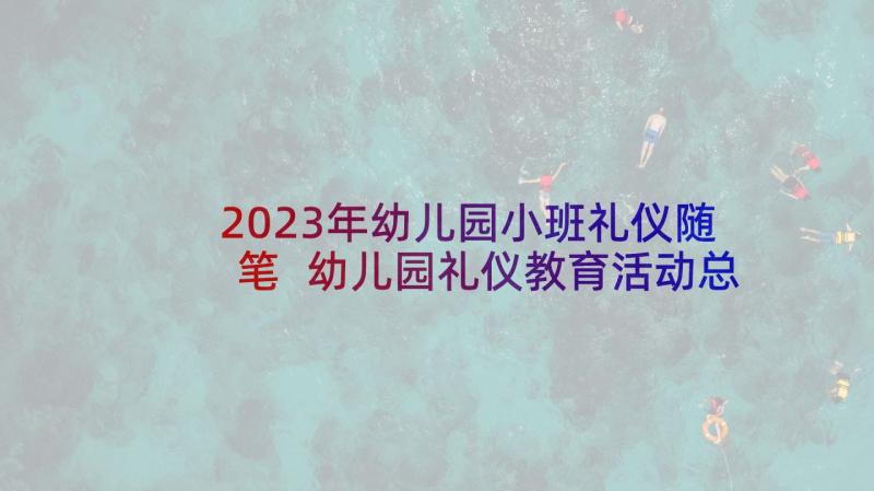 2023年幼儿园小班礼仪随笔 幼儿园礼仪教育活动总结(精选5篇)