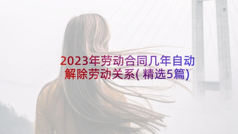 2023年劳动合同几年自动解除劳动关系(精选5篇)