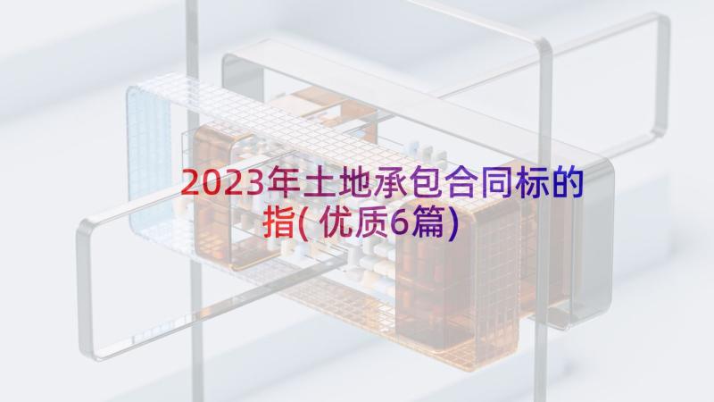 2023年土地承包合同标的指(优质6篇)