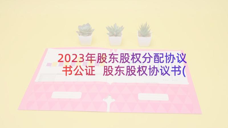 2023年股东股权分配协议书公证 股东股权协议书(优秀7篇)