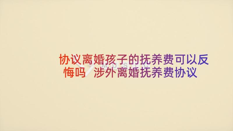 协议离婚孩子的抚养费可以反悔吗 涉外离婚抚养费协议书(优质10篇)