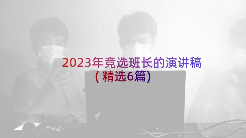 2023年竞选班长的演讲稿(精选6篇)