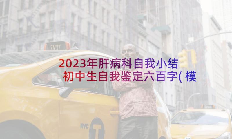 2023年肝病科自我小结 初中生自我鉴定六百字(模板5篇)