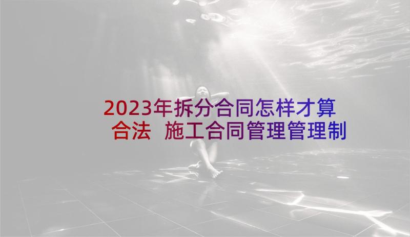 2023年拆分合同怎样才算合法 施工合同管理管理制度(大全7篇)