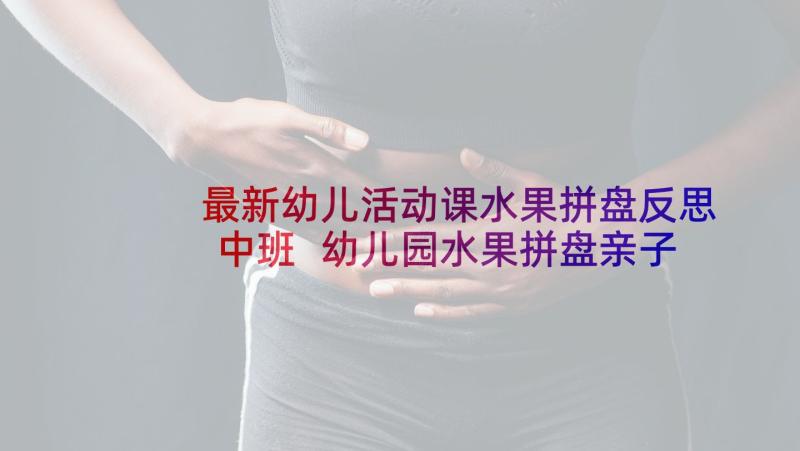 最新幼儿活动课水果拼盘反思中班 幼儿园水果拼盘亲子活动方案(实用5篇)