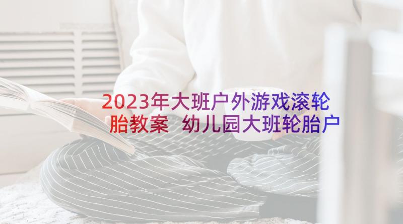 2023年大班户外游戏滚轮胎教案 幼儿园大班轮胎户外活动教案(精选5篇)