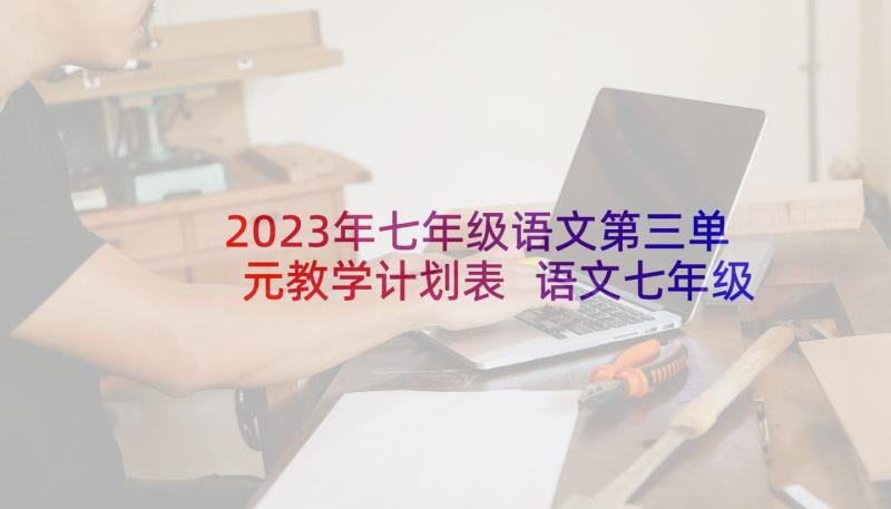 2023年七年级语文第三单元教学计划表 语文七年级上第三单元教学设计(汇总5篇)