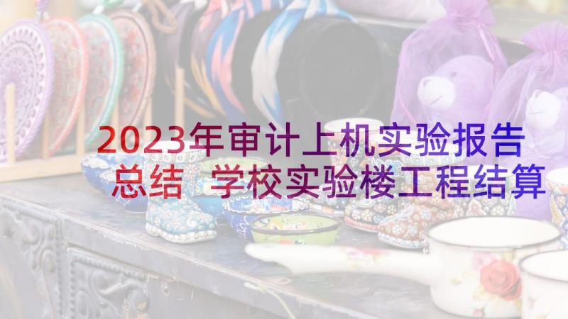 2023年审计上机实验报告总结 学校实验楼工程结算审计报告(通用5篇)