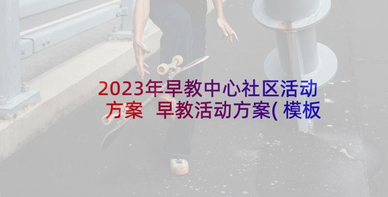 2023年早教中心社区活动方案 早教活动方案(模板8篇)