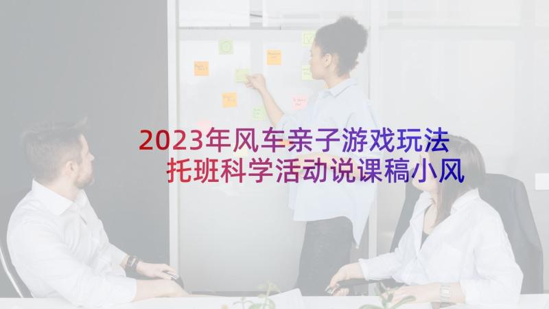 2023年风车亲子游戏玩法 托班科学活动说课稿小风车转转转(优秀5篇)