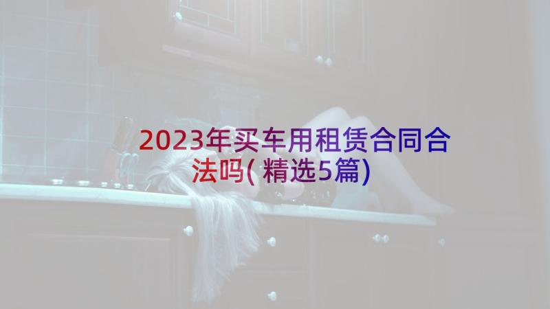 2023年买车用租赁合同合法吗(精选5篇)