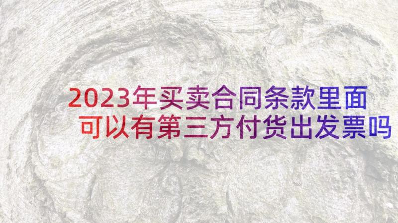 2023年买卖合同条款里面可以有第三方付货出发票吗(精选5篇)