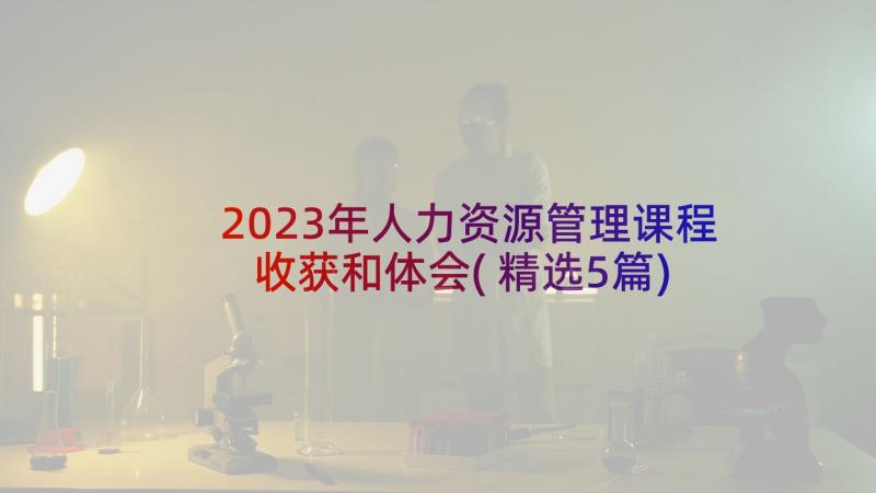 2023年人力资源管理课程收获和体会(精选5篇)