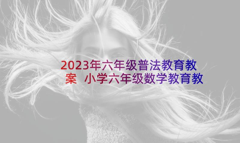 2023年六年级普法教育教案 小学六年级数学教育教学随笔(模板8篇)