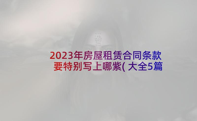 2023年房屋租赁合同条款要特别写上哪紫(大全5篇)