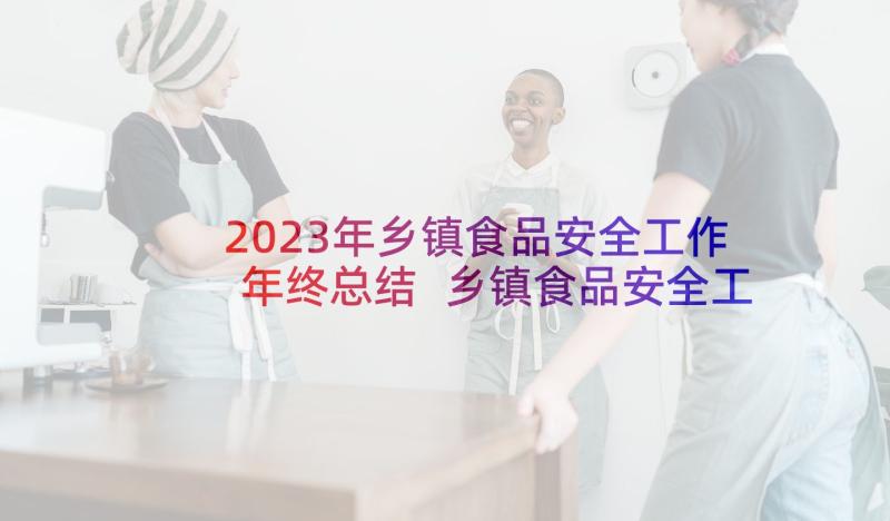 2023年乡镇食品安全工作年终总结 乡镇食品安全工作总结(实用10篇)