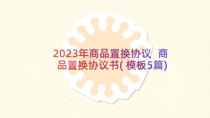 2023年商品置换协议 商品置换协议书(模板5篇)