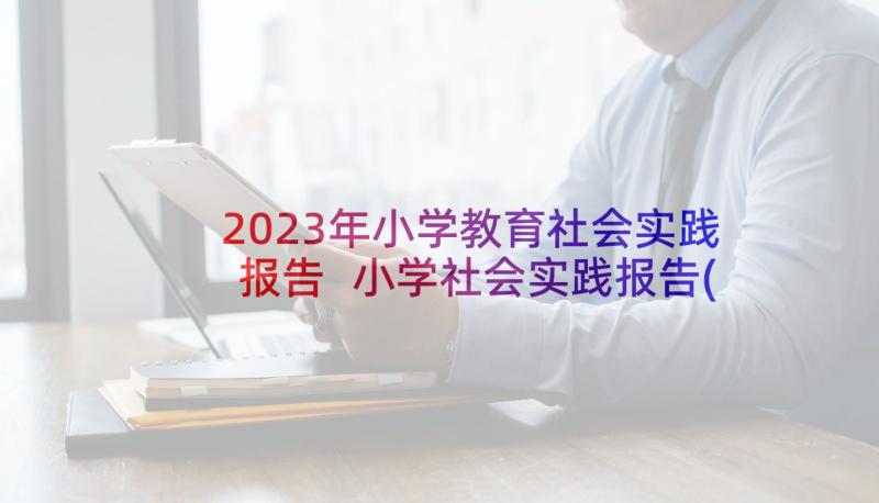 2023年小学教育社会实践报告 小学社会实践报告(汇总10篇)