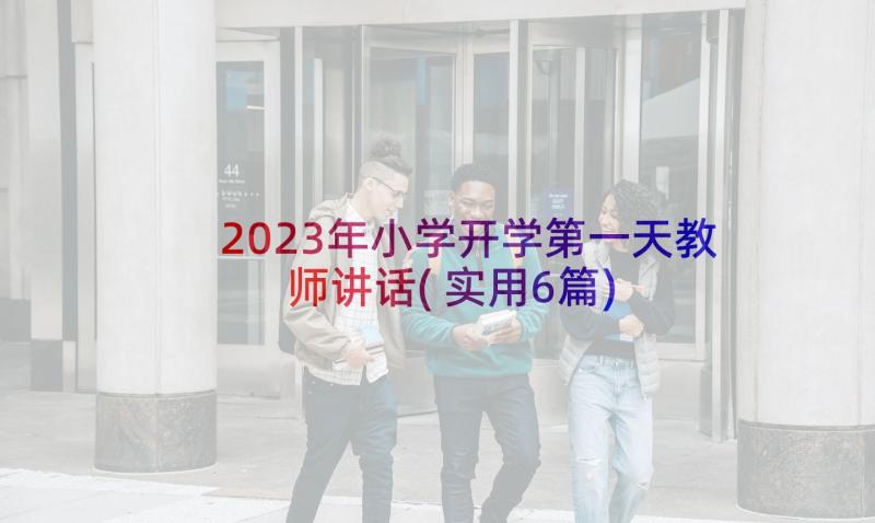 2023年小学开学第一天教师讲话(实用6篇)