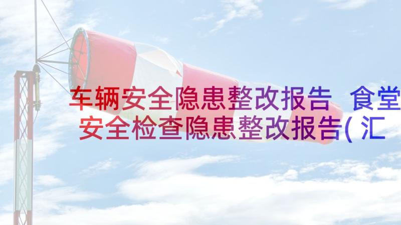 车辆安全隐患整改报告 食堂安全检查隐患整改报告(汇总5篇)