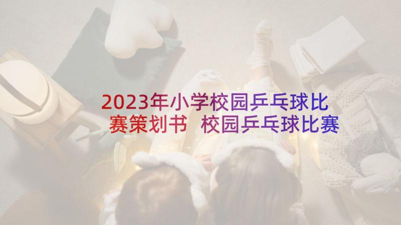 2023年小学校园乒乓球比赛策划书 校园乒乓球比赛策划方案(大全5篇)