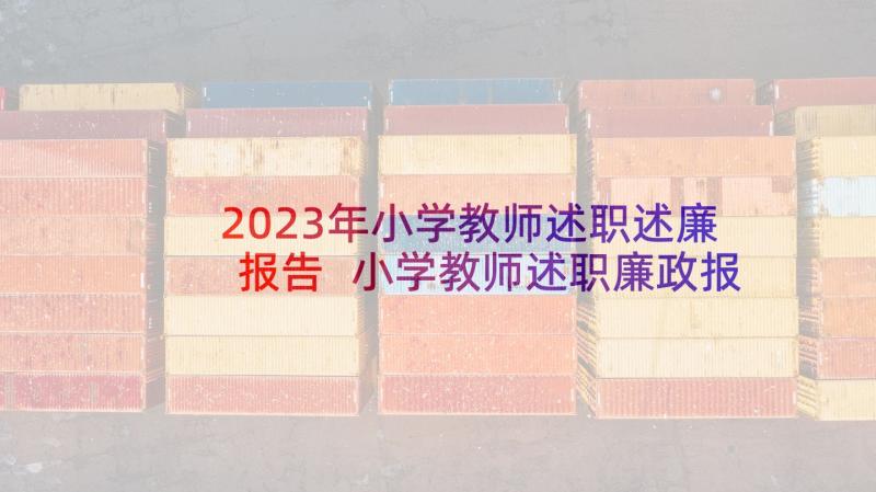 2023年小学教师述职述廉报告 小学教师述职廉政报告(大全5篇)