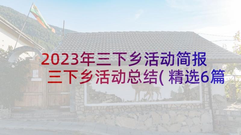 2023年三下乡活动简报 三下乡活动总结(精选6篇)