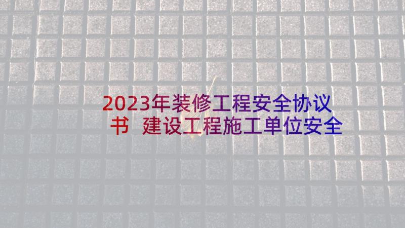 2023年装修工程安全协议书 建设工程施工单位安全生产协议(精选5篇)