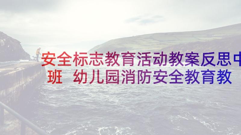 安全标志教育活动教案反思中班 幼儿园消防安全教育教案活动反思(大全5篇)