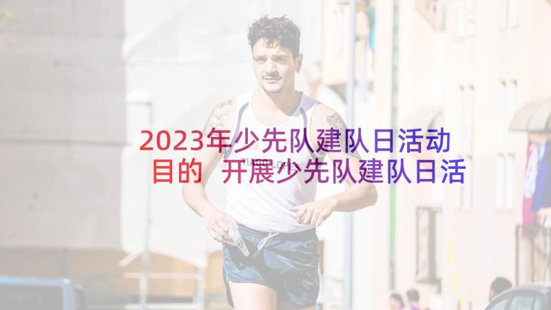 2023年少先队建队日活动目的 开展少先队建队日活动方案(优质5篇)