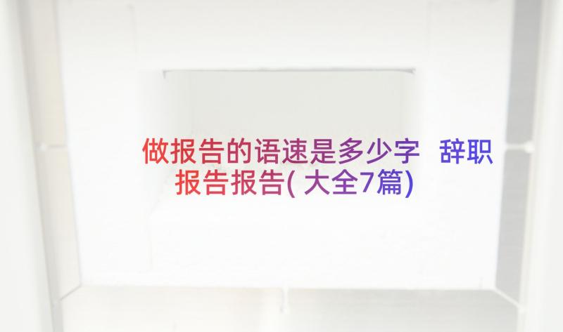 做报告的语速是多少字 辞职报告报告(大全7篇)