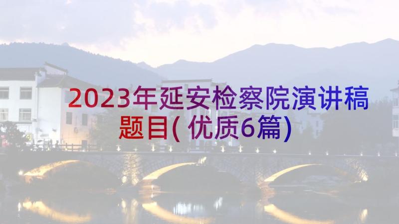 2023年延安检察院演讲稿题目(优质6篇)