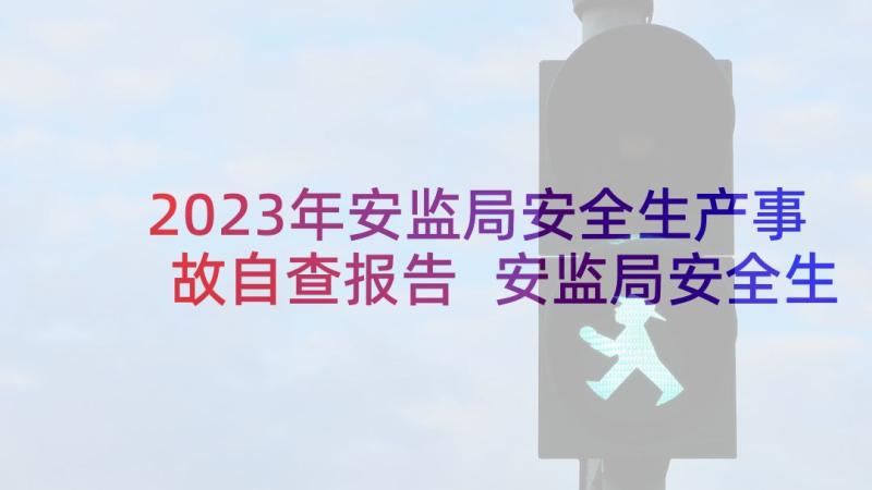 2023年安监局安全生产事故自查报告 安监局安全生产工作自查报告(精选5篇)