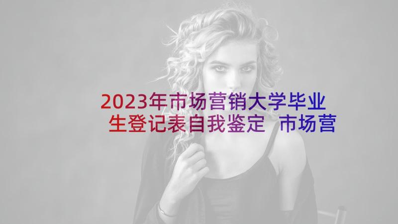 2023年市场营销大学毕业生登记表自我鉴定 市场营销自我鉴定(实用6篇)