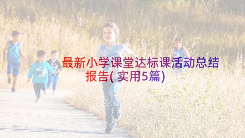 最新小学课堂达标课活动总结报告(实用5篇)