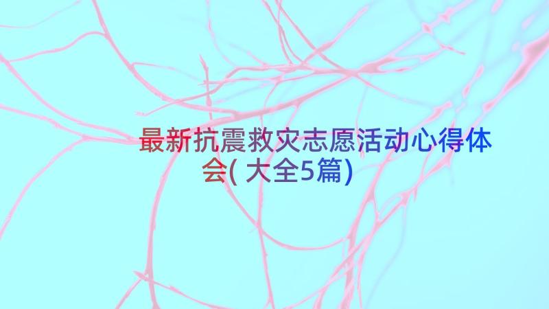 最新抗震救灾志愿活动心得体会(大全5篇)