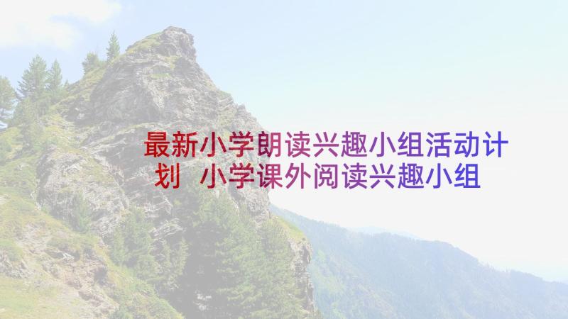 最新小学朗读兴趣小组活动计划 小学课外阅读兴趣小组活动总结(优秀5篇)