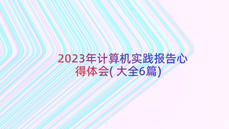 2023年计算机实践报告心得体会(大全6篇)