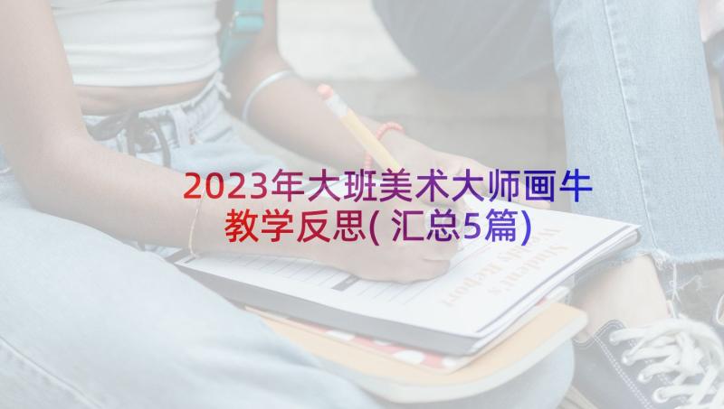 2023年大班美术大师画牛教学反思(汇总5篇)