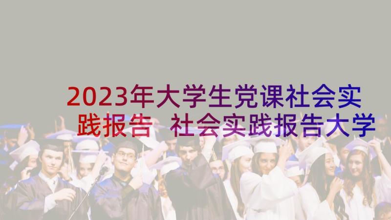 2023年大学生党课社会实践报告 社会实践报告大学生社会实践报告(大全8篇)