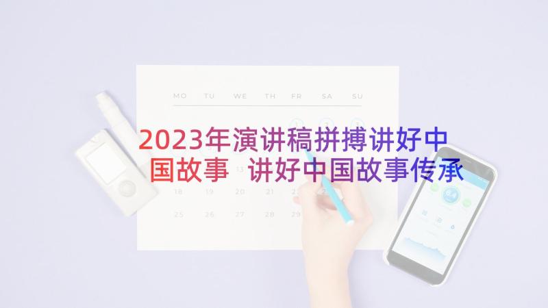 2023年演讲稿拼搏讲好中国故事 讲好中国故事传承中国精神演讲稿(优秀5篇)