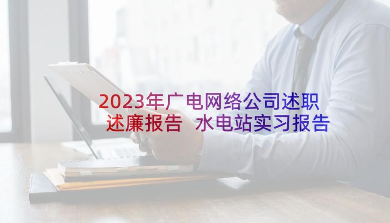 2023年广电网络公司述职述廉报告 水电站实习报告(实用7篇)