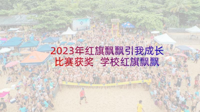 2023年红旗飘飘引我成长比赛获奖 学校红旗飘飘 引我成长教育活动总结(实用9篇)