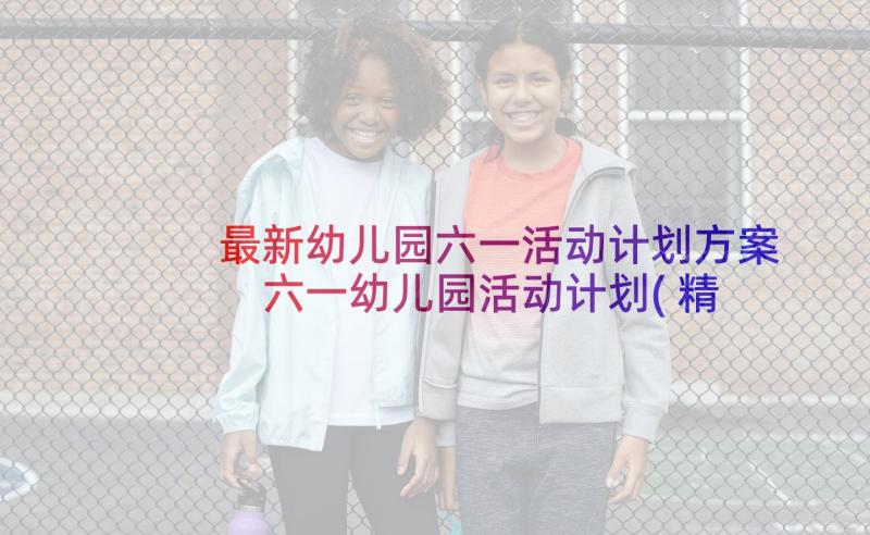 最新幼儿园六一活动计划方案 六一幼儿园活动计划(精选8篇)