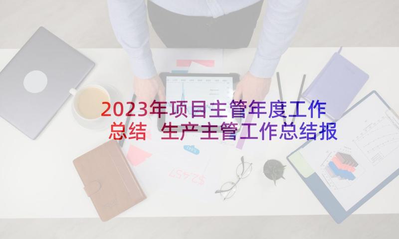 2023年项目主管年度工作总结 生产主管工作总结报告(通用5篇)