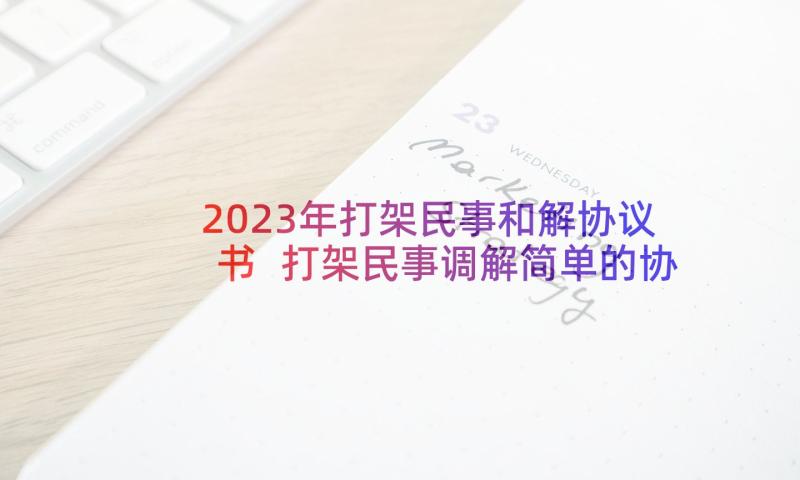 2023年打架民事和解协议书 打架民事调解简单的协议书(汇总5篇)